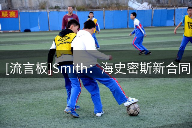 [流言板]Smith：海史密斯新合同为250万美元老将底薪，且完全无保障